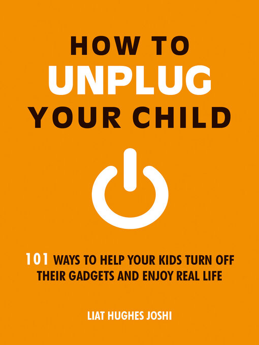 Title details for How to Unplug Your Child: 101 Ways to Help Your Kids Turn Off Their Gadgets and Enjoy Real Life by Liat Hughes Joshi - Available
